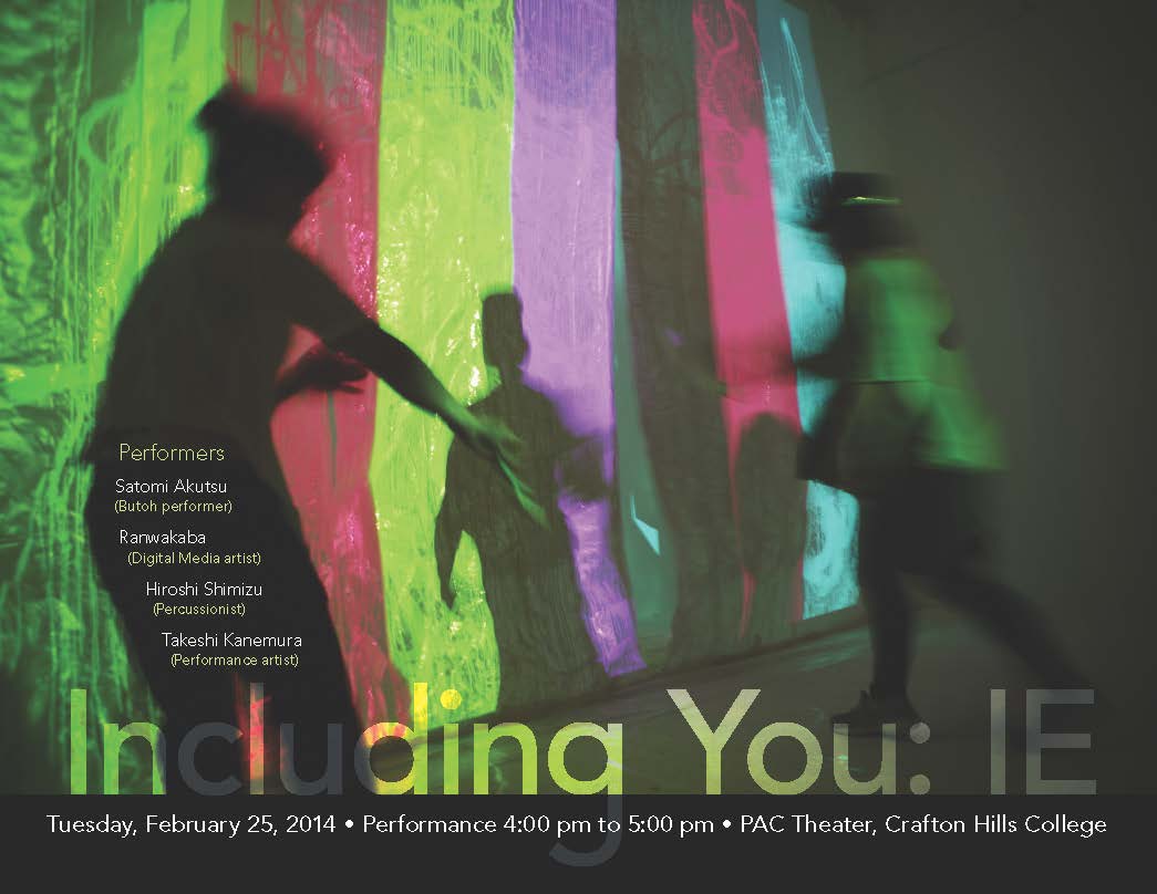 Including You: IE - Tuesday, February 25, 2014. Performance 4:00 pm to 5:00 pm. PAC Theater, Crafton Hills College. Performers: Satomi Akutsu (Butoh performer), Rarwakaba (Digital media artist), Hroshi Shimizu (Percussionist), Takeshi Kanemura (Performance artist)